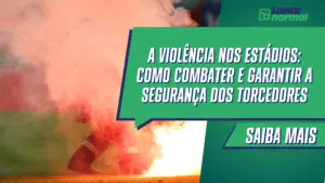 A violência nos estádios: como combater e garantir a segurança dos torcedores