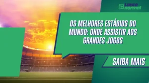 Os maiores estádios do mundo: onde assistir aos grandes jogos