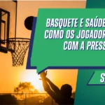 Basquete e Saúde Mental: Como os Jogadores Enfrentam a Pressão